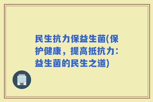 民生抗力保益生菌(保护健康，提高：益生菌的民生之道)