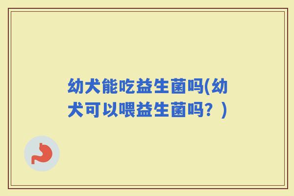 幼犬能吃益生菌吗(幼犬可以喂益生菌吗？)