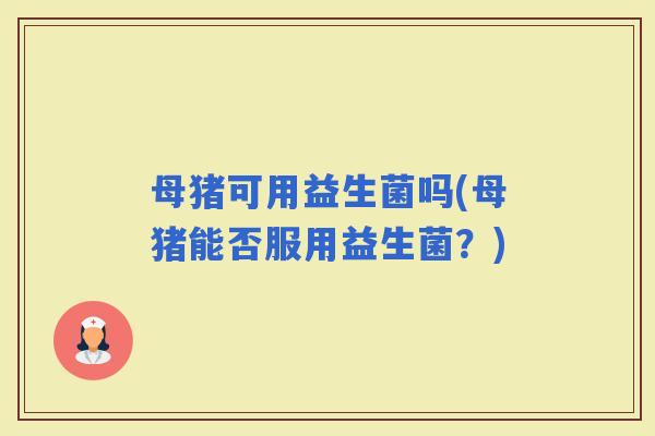母猪可用益生菌吗(母猪能否服用益生菌？)