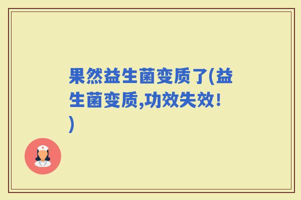 果然益生菌变质了(益生菌变质,功效失效！)