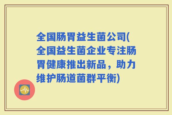 全国肠胃益生菌公司(全国益生菌企业专注肠胃健康推出新品，助力维护肠道菌群平衡)