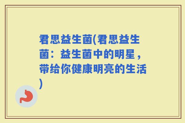君思益生菌(君思益生菌：益生菌中的明星，带给你健康明亮的生活)