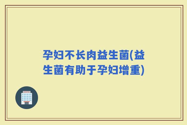 孕妇不长肉益生菌(益生菌有助于孕妇增重)