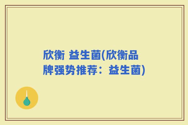 欣衡 益生菌(欣衡品牌强势推荐：益生菌)
