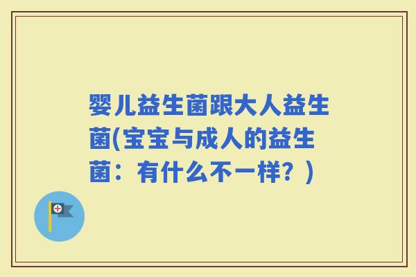 婴儿益生菌跟大人益生菌(宝宝与成人的益生菌：有什么不一样？)