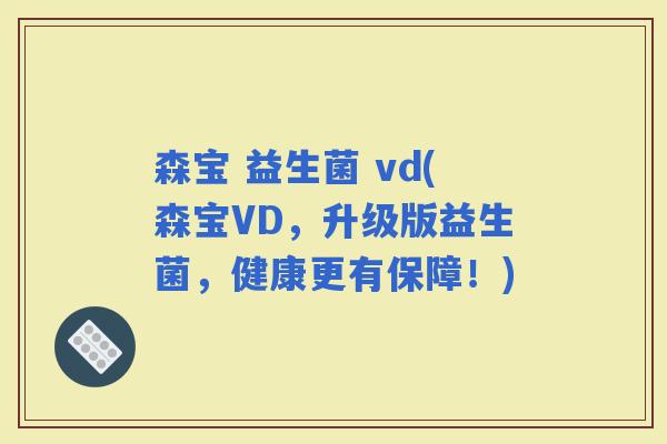 森宝 益生菌 vd(森宝VD，升级版益生菌，健康更有保障！)