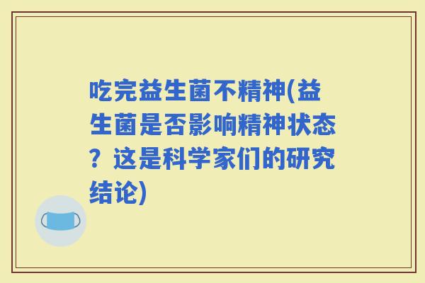 吃完益生菌不精神(益生菌是否影响精神状态？这是科学家们的研究结论)