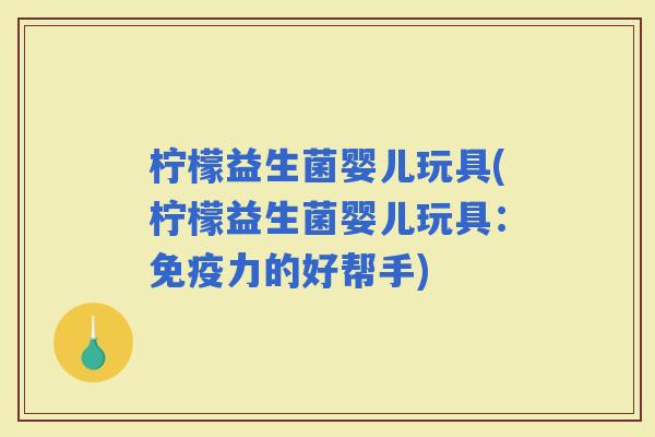 柠檬益生菌婴儿玩具(柠檬益生菌婴儿玩具：力的好帮手)