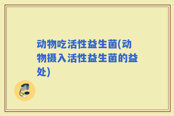 动物吃活性益生菌(动物摄入活性益生菌的益处)