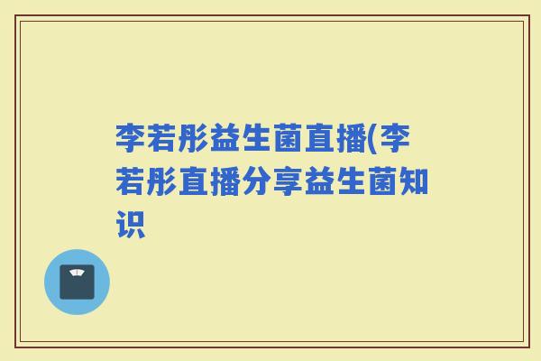 李若彤益生菌直播(李若彤直播分享益生菌知识