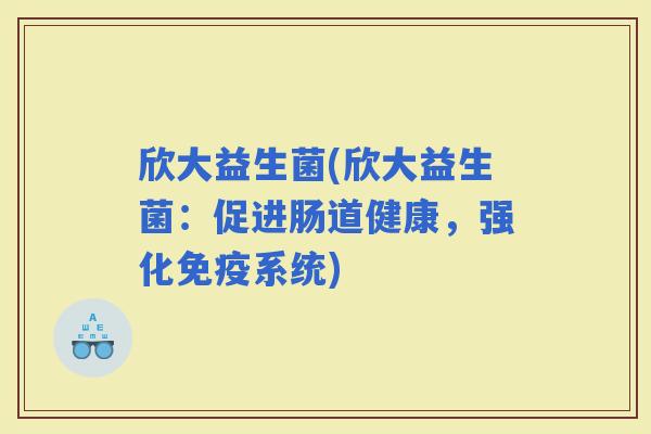 欣大益生菌(欣大益生菌：促进肠道健康，强化系统)