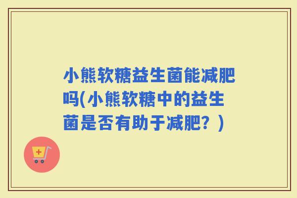 小熊软糖益生菌能吗(小熊软糖中的益生菌是否有助于？)