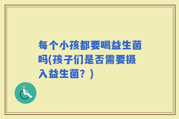 每个小孩都要喝益生菌吗(孩子们是否需要摄入益生菌？)
