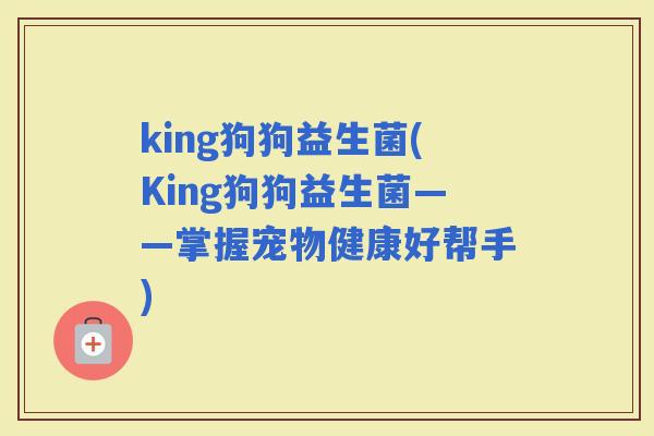 king狗狗益生菌(King狗狗益生菌——掌握宠物健康好帮手)