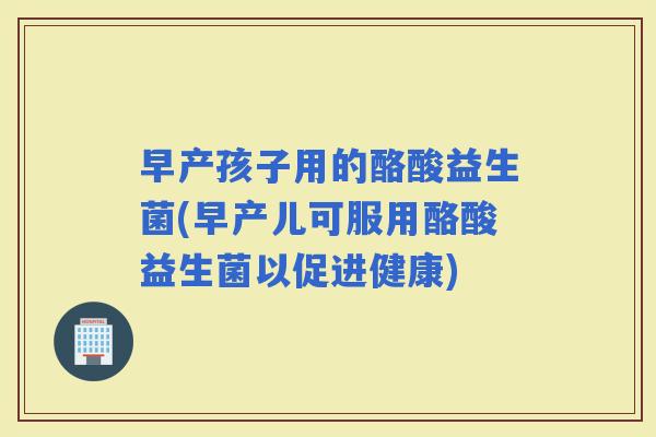 早产孩子用的酪酸益生菌(早产儿可服用酪酸益生菌以促进健康)