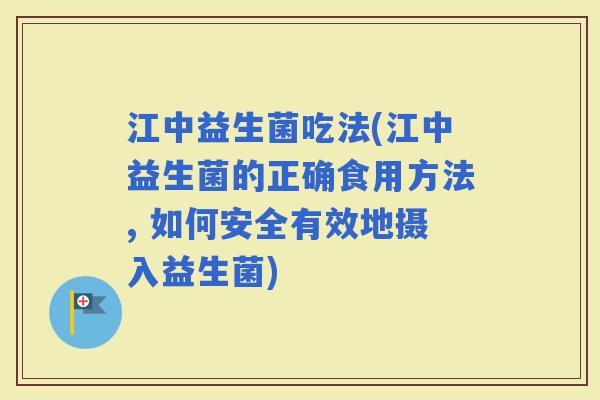 江中益生菌吃法(江中益生菌的正确食用方法, 如何安全有效地摄入益生菌)