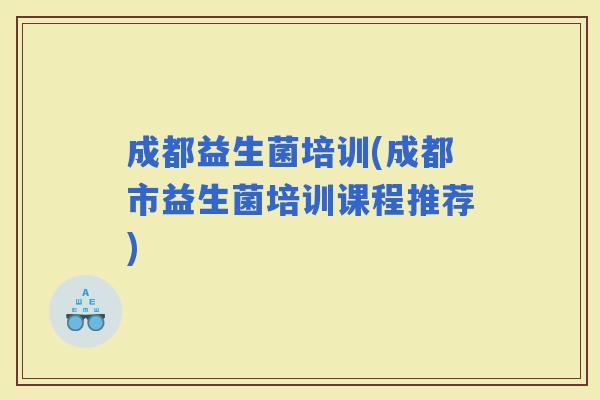 成都益生菌培训(成都市益生菌培训课程推荐)