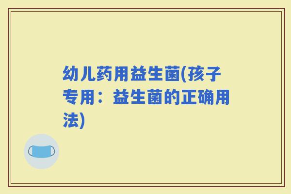 幼儿药用益生菌(孩子专用：益生菌的正确用法)