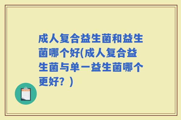 成人复合益生菌和益生菌哪个好(成人复合益生菌与单一益生菌哪个更好？)