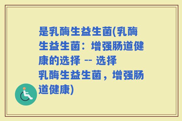 是乳酶生益生菌(乳酶生益生菌：增强肠道健康的选择 -- 选择乳酶生益生菌，增强肠道健康)