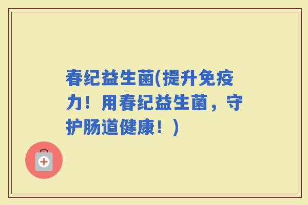 春纪益生菌(提升力！用春纪益生菌，守护肠道健康！)