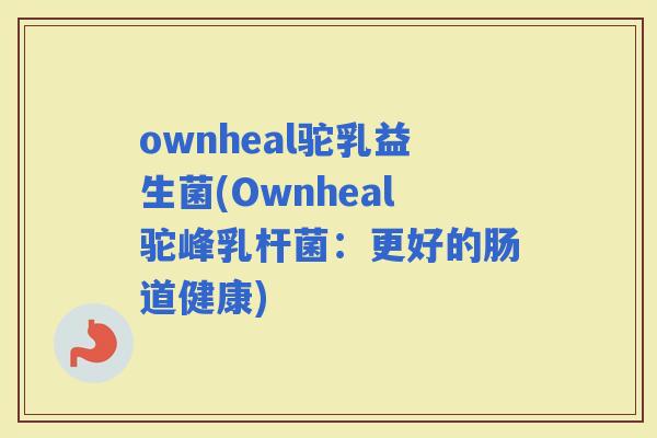 ownheal驼乳益生菌(Ownheal驼峰乳杆菌：更好的肠道健康)