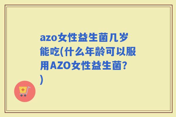 azo女性益生菌几岁能吃(什么年龄可以服用AZO女性益生菌？)