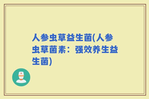 人参虫草益生菌(人参虫草菌素：强效养生益生菌)