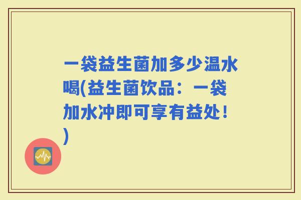 一袋益生菌加多少温水喝(益生菌饮品：一袋加水冲即可享有益处！)
