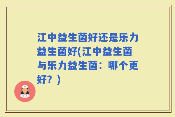 江中益生菌好还是乐力益生菌好(江中益生菌与乐力益生菌：哪个更好？)