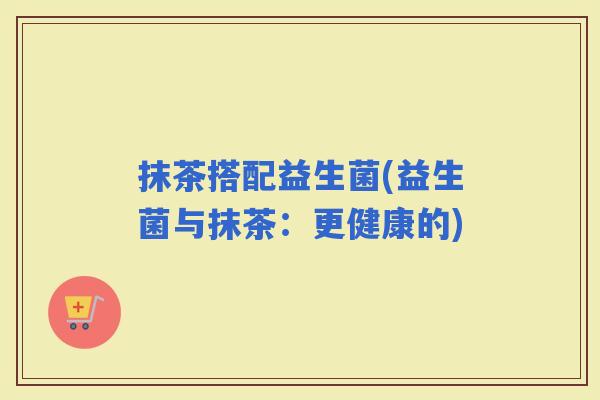 抹茶搭配益生菌(益生菌与抹茶：更健康的)
