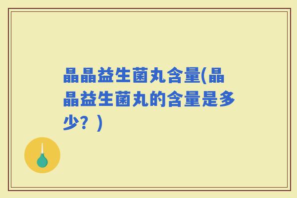晶晶益生菌丸含量(晶晶益生菌丸的含量是多少？)