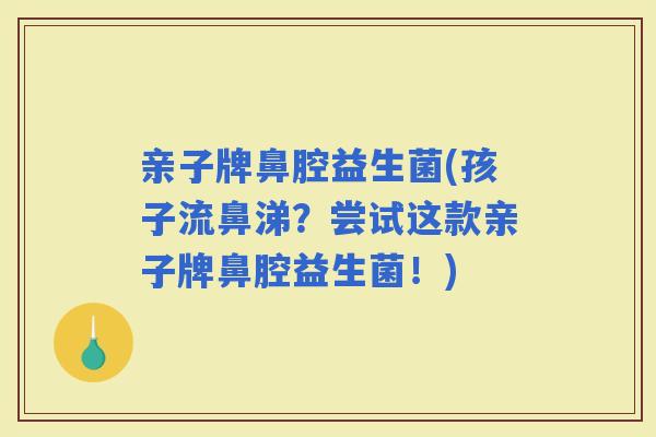 亲子牌鼻腔益生菌(孩子流鼻涕？尝试这款亲子牌鼻腔益生菌！)