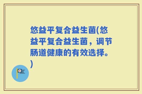 悠益平复合益生菌(悠益平复合益生菌，调节肠道健康的有效选择。)