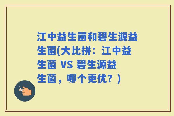 江中益生菌和碧生源益生菌(大比拼：江中益生菌 VS 碧生源益生菌，哪个更优？)