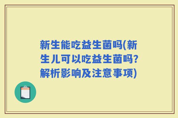 新生能吃益生菌吗(新生儿可以吃益生菌吗？解析影响及注意事项)