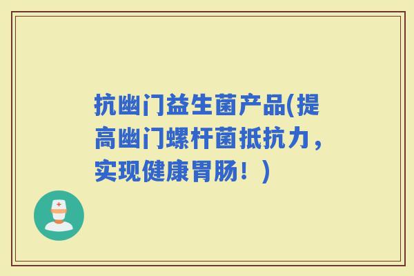 抗幽门益生菌产品(提高幽门螺杆菌，实现健康！)