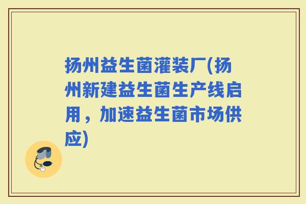 扬州益生菌灌装厂(扬州新建益生菌生产线启用，加速益生菌市场供应)