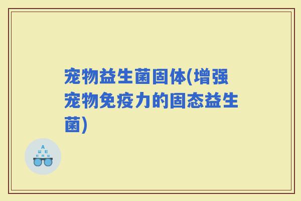 宠物益生菌固体(增强宠物力的固态益生菌)
