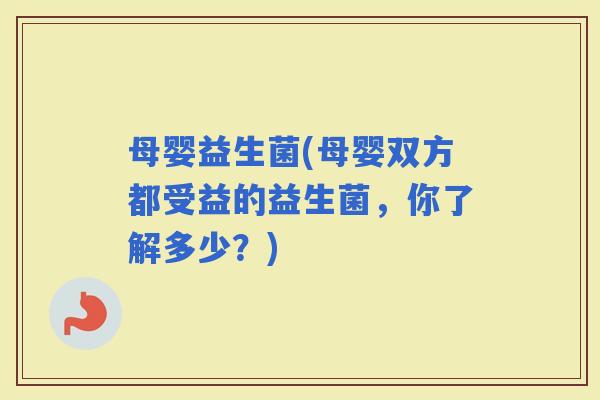母婴益生菌(母婴双方都受益的益生菌，你了解多少？)