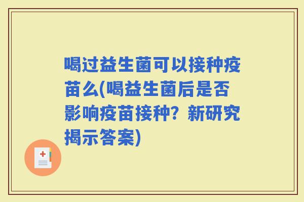 喝过益生菌可以接种疫苗么(喝益生菌后是否影响疫苗接种？新研究揭示答案)