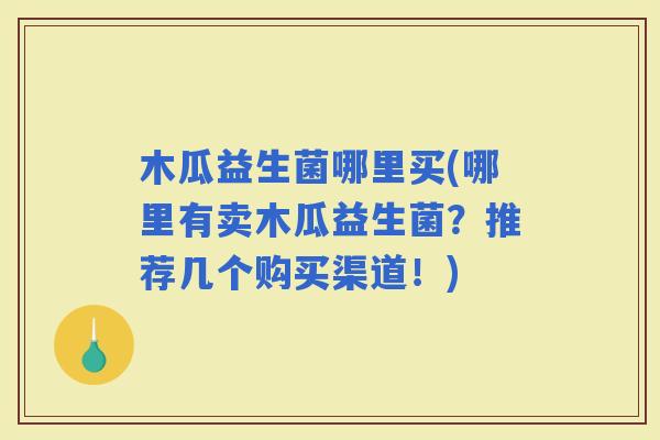 木瓜益生菌哪里买(哪里有卖木瓜益生菌？推荐几个购买渠道！)