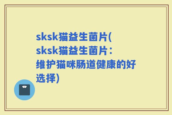 sksk猫益生菌片(sksk猫益生菌片：维护猫咪肠道健康的好选择)