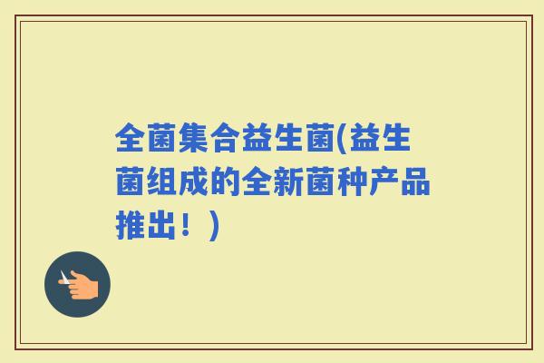 全菌集合益生菌(益生菌组成的全新菌种产品推出！)