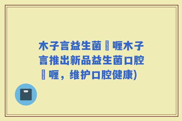 木子言益生菌啫喱木子言推出新品益生菌口腔啫喱，维护口腔健康)