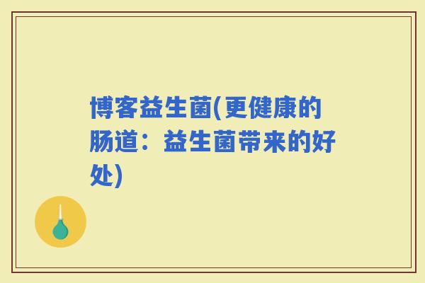 博客益生菌(更健康的肠道：益生菌带来的好处)