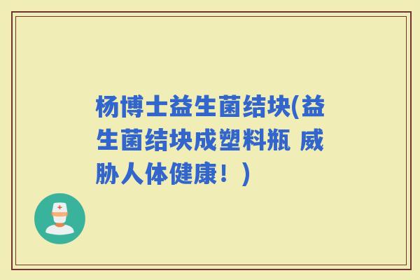 杨博士益生菌结块(益生菌结块成塑料瓶 威胁人体健康！)