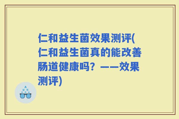 仁和益生菌效果测评(仁和益生菌真的能改善肠道健康吗？——效果测评)