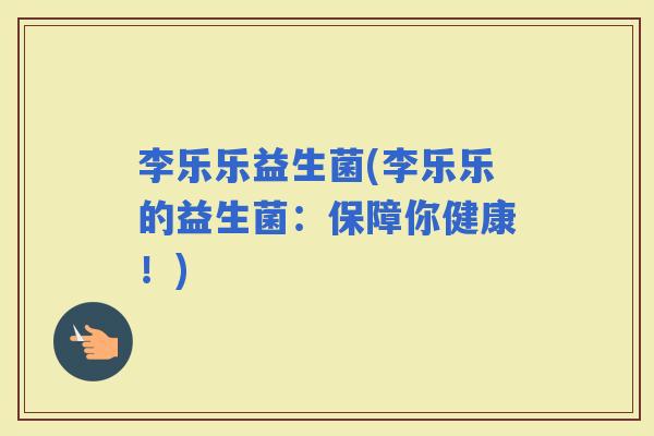 李乐乐益生菌(李乐乐的益生菌：保障你健康！)
