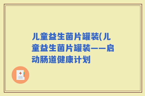 儿童益生菌片罐装(儿童益生菌片罐装——启动肠道健康计划